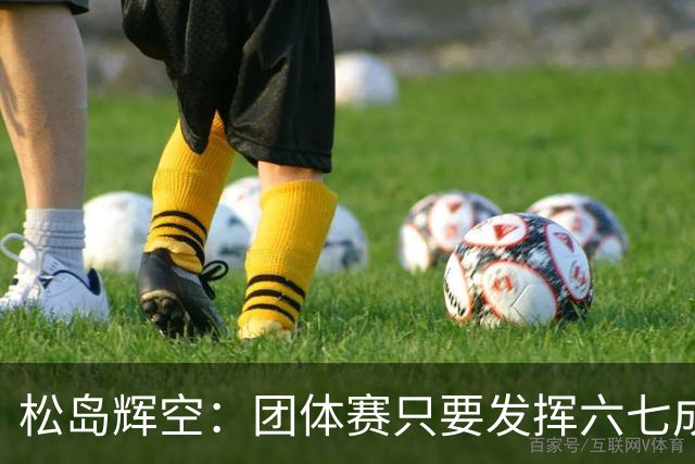 松岛辉空：团体赛只要发挥六七成实力 就能和中国乒乓球队抗衡