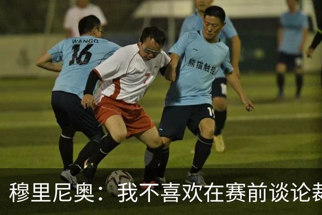 穆里尼奥：我不喜欢在赛前谈论裁判 马竞完全具备参与争冠的实力